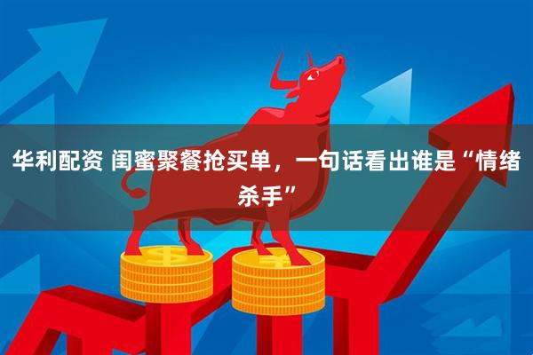 华利配资 闺蜜聚餐抢买单，一句话看出谁是“情绪杀手”