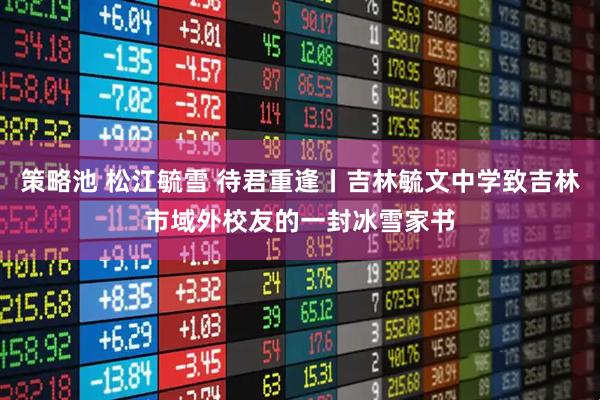 策略池 松江毓雪 待君重逢丨吉林毓文中学致吉林市域外校友的一封冰雪家书