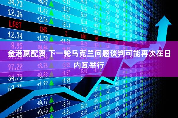 金港赢配资 下一轮乌克兰问题谈判可能再次在日内瓦举行