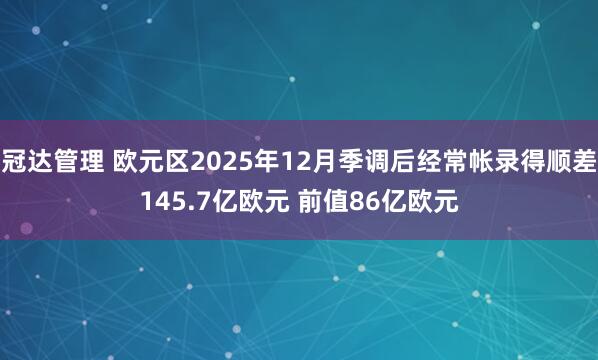 冠达管理 欧元区2025年12月季调后经常帐录得顺差145.7亿欧元 前值86亿欧元