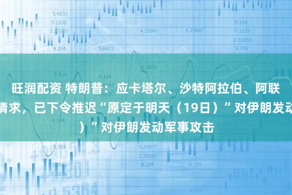 旺润配资 特朗普：应卡塔尔、沙特阿拉伯、阿联酋领导人请求，已下令推迟“原定于明天（19日）”对伊朗发动军事攻击