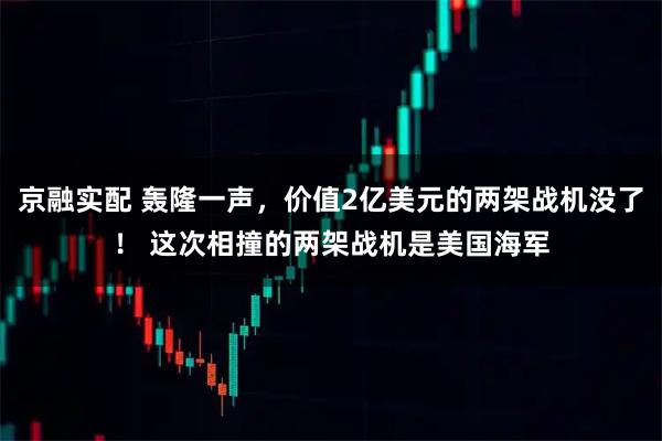 京融实配 轰隆一声，价值2亿美元的两架战机没了！ 这次相撞的两架战机是美国海军