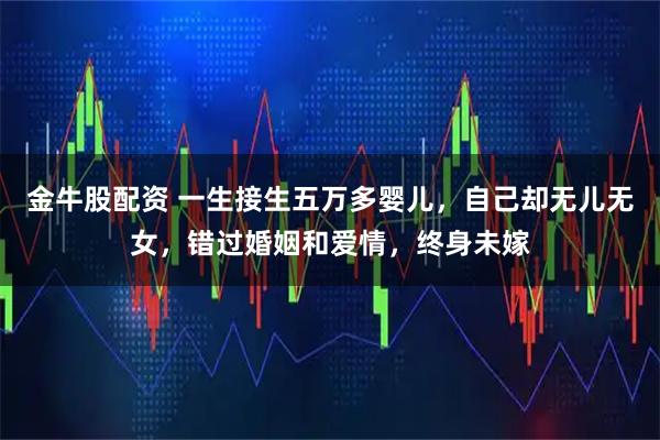 金牛股配资 一生接生五万多婴儿，自己却无儿无女，错过婚姻和爱情，终身未嫁