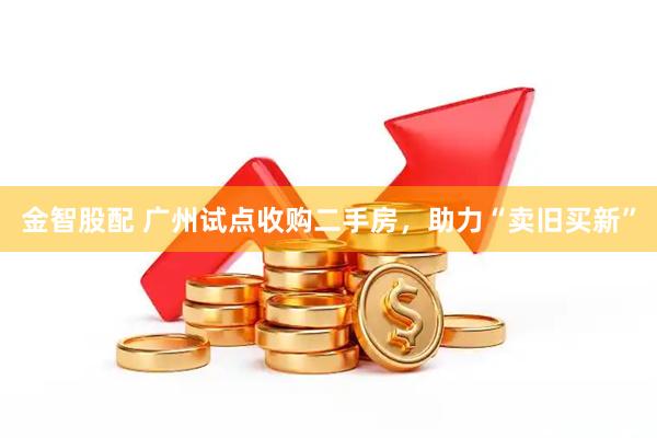 金智股配 广州试点收购二手房，助力“卖旧买新”