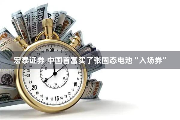 宏泰证券 中国首富买了张固态电池“入场券”