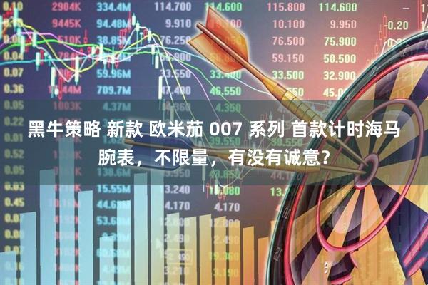 黑牛策略 新款 欧米茄 007 系列 首款计时海马腕表，不限量，有没有诚意？