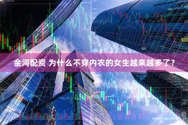 金河配资 为什么不穿内衣的女生越来越多了？