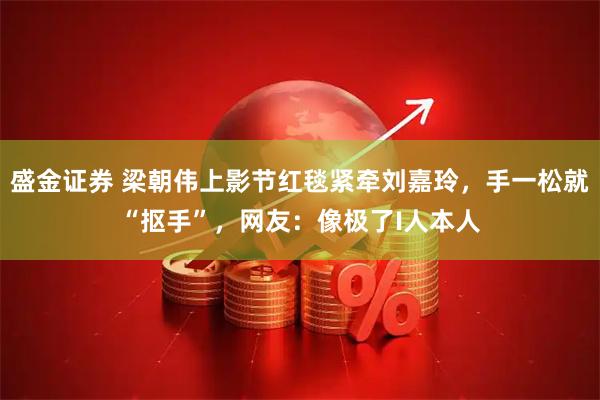 盛金证券 梁朝伟上影节红毯紧牵刘嘉玲，手一松就“抠手”，网友：像极了I人本人