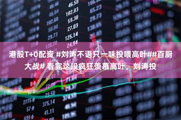 港股T+0配资 #刘涛不语只一味投喂高叶##百厨大战# 看完这段疯狂羡慕高叶，刘涛投
