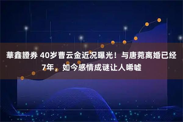 華鑫證券 40岁曹云金近况曝光!与唐菀离婚已经7年,如今感情成谜让人唏嘘