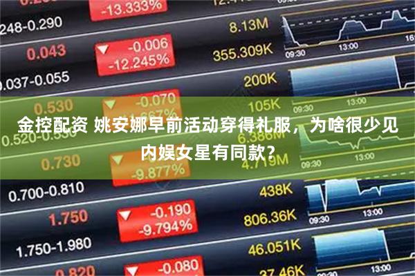 金控配资 姚安娜早前活动穿得礼服，为啥很少见内娱女星有同款？
