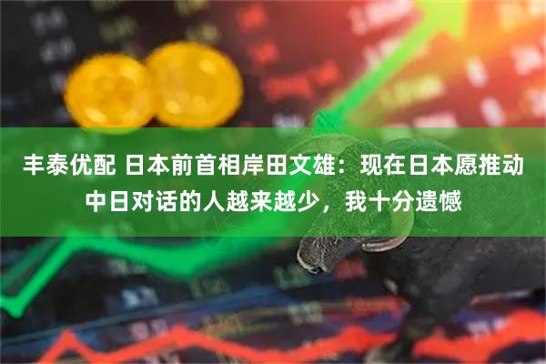 丰泰优配 日本前首相岸田文雄：现在日本愿推动中日对话的人越来越少，我十分遗憾