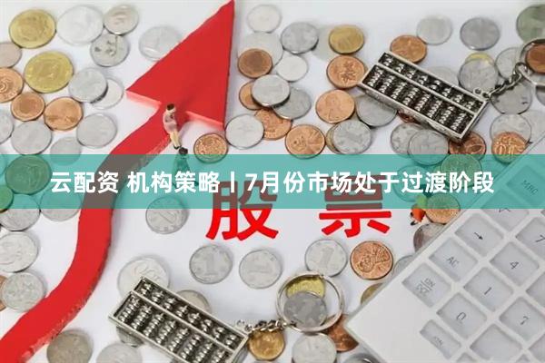 云配资 机构策略丨7月份市场处于过渡阶段