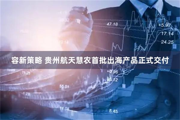 容新策略 贵州航天慧农首批出海产品正式交付