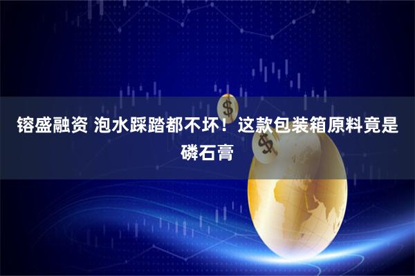 镕盛融资 泡水踩踏都不坏！这款包装箱原料竟是磷石膏