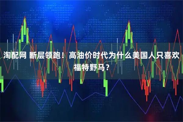 淘配网 断层领跑！高油价时代为什么美国人只喜欢福特野马？