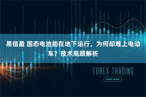 易信盈 固态电池能在地下运行，为何却难上电动车？技术瓶颈解析