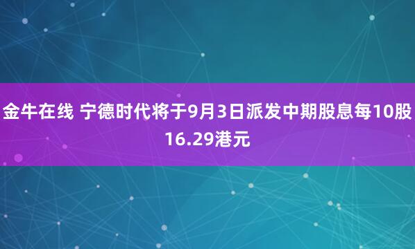 金牛在线 宁德时代将于9月3日派发中期股息每10股16.29港元