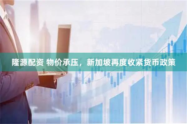 隆源配资 物价承压，新加坡再度收紧货币政策