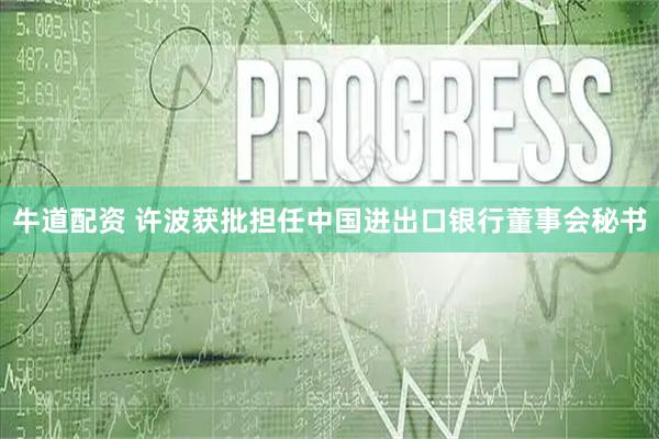 牛道配资 许波获批担任中国进出口银行董事会秘书