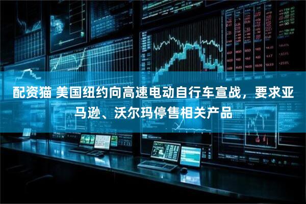 配资猫 美国纽约向高速电动自行车宣战，要求亚马逊、沃尔玛停售相关产品
