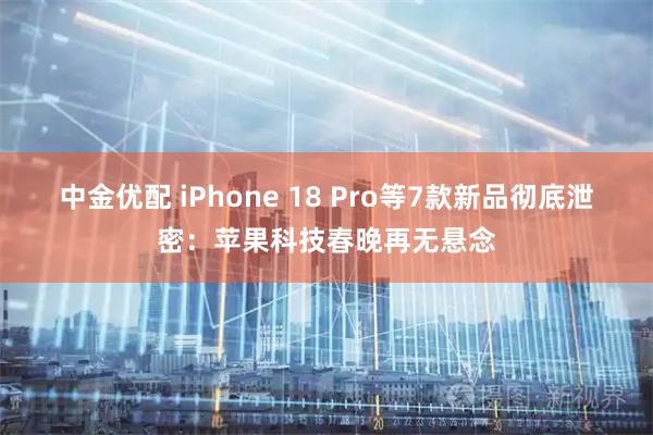 中金优配 iPhone 18 Pro等7款新品彻底泄密：苹果科技春晚再无悬念