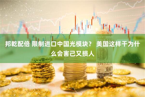 邦乾配倍 限制进口中国光模块？ 美国这样干为什么会害己又损人