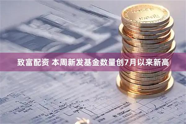 致富配资 本周新发基金数量创7月以来新高