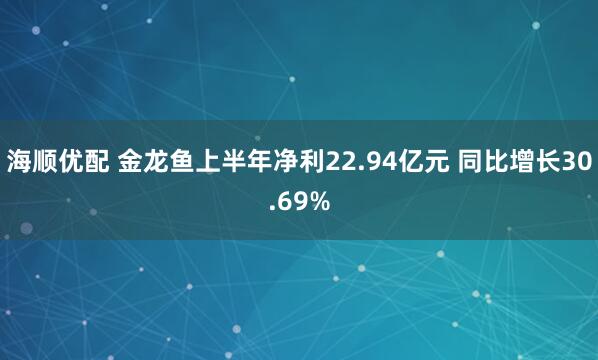 海顺优配 金龙鱼上半年净利22.94亿元 同比增长30.69%
